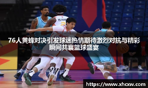 76人黄蜂对决引发球迷热情期待激烈对抗与精彩瞬间共襄篮球盛宴