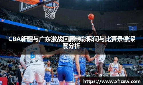 哈哈体育CBA新疆与广东激战回顾精彩瞬间与比赛录像深度分析